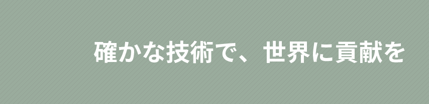 確かな技術で、世界に貢献を