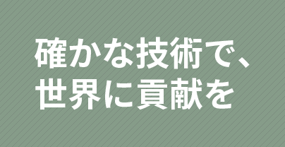 確かな技術で、世界に貢献を